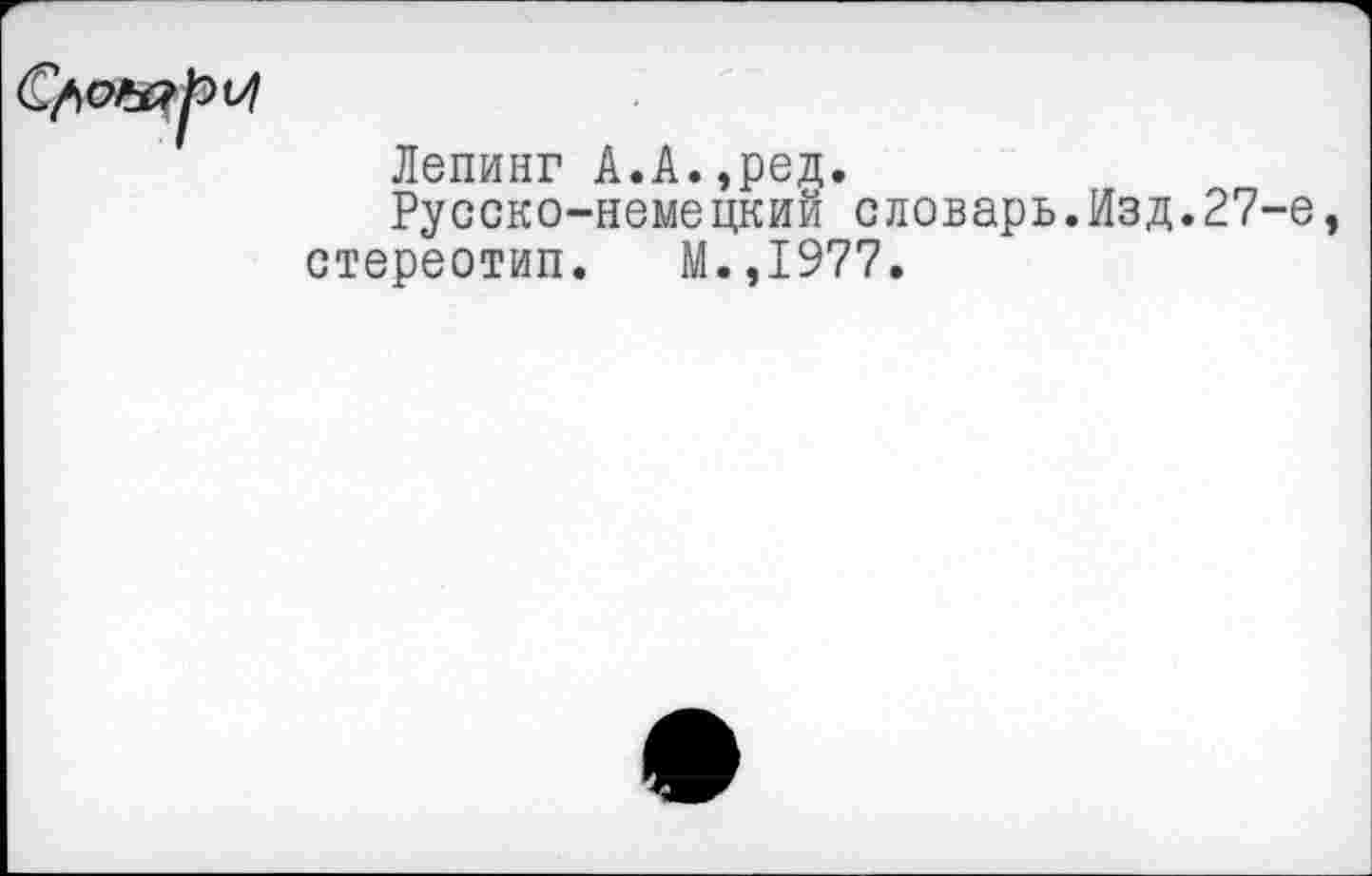 ﻿
Лепинг А.А.,ред.
Русско-немецкий словарь.Изд.27-е стереотип. М.,1977.